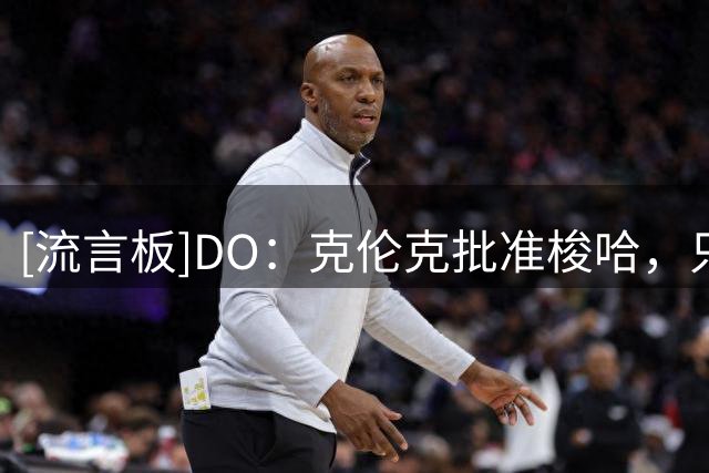 [流言板]DO：克伦克批准梭哈，只要维尼修斯和皇马谈崩阿森纳就乐观